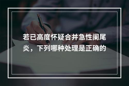 若已高度怀疑合并急性阑尾炎，下列哪种处理是正确的