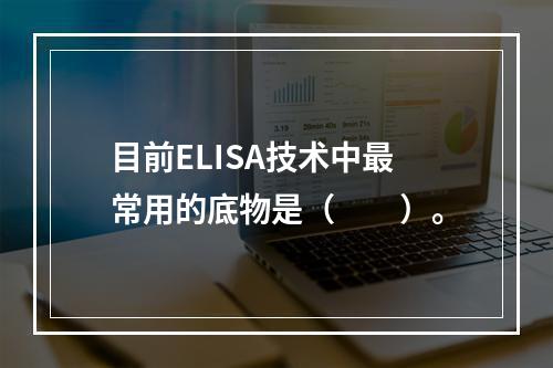 目前ELISA技术中最常用的底物是（　　）。