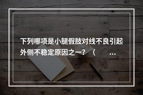 下列哪项是小腿假肢对线不良引起外侧不稳定原因之一？（　　）