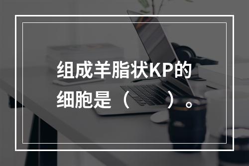 组成羊脂状KP的细胞是（　　）。