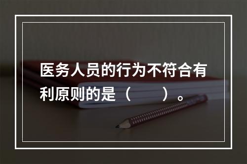 医务人员的行为不符合有利原则的是（　　）。