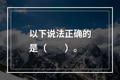 以下说法正确的是（　　）。