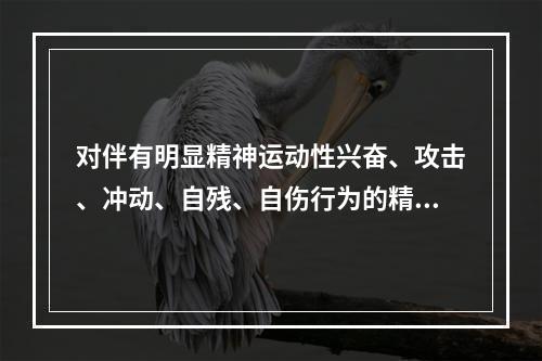 对伴有明显精神运动性兴奋、攻击、冲动、自残、自伤行为的精神发