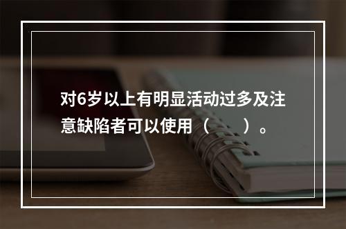 对6岁以上有明显活动过多及注意缺陷者可以使用（　　）。