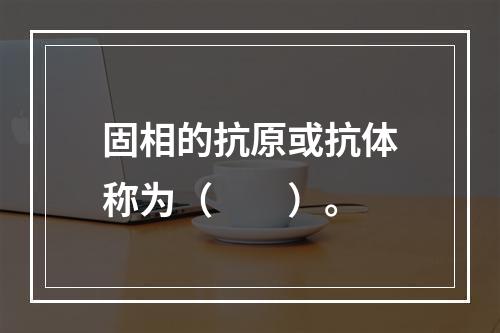 固相的抗原或抗体称为（　　）。