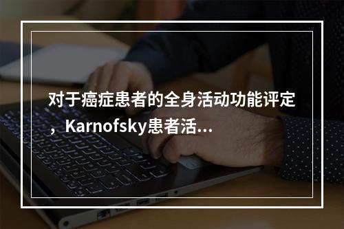 对于癌症患者的全身活动功能评定，Karnofsky患者活动