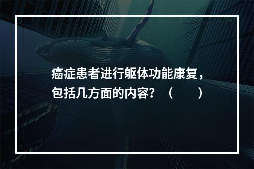 癌症患者进行躯体功能康复，包括几方面的内容？（　　）