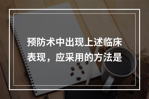 预防术中出现上述临床表现，应采用的方法是