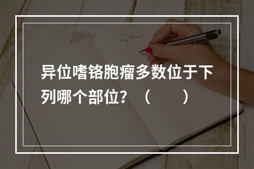 异位嗜铬胞瘤多数位于下列哪个部位？（　　）