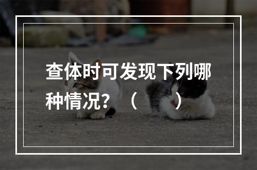 查体时可发现下列哪种情况？（　　）