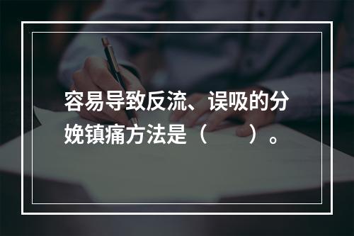 容易导致反流、误吸的分娩镇痛方法是（　　）。