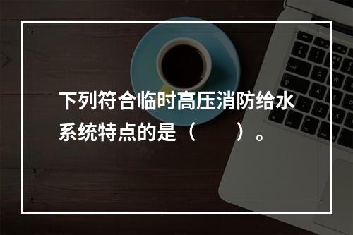 下列符合临时高压消防给水系统特点的是（  ）。