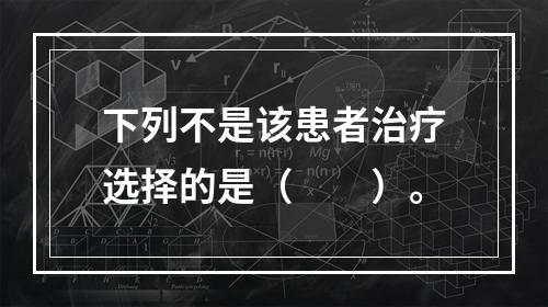 下列不是该患者治疗选择的是（　　）。