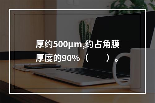 厚约500μm,约占角膜厚度的90%（　　）。