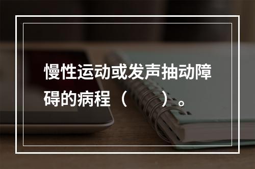 慢性运动或发声抽动障碍的病程（　　）。