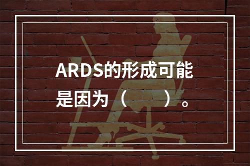 ARDS的形成可能是因为（　　）。