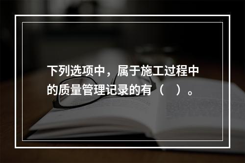 下列选项中，属于施工过程中的质量管理记录的有（　）。