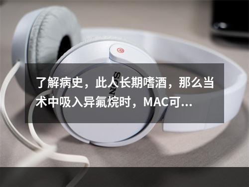 了解病史，此人长期嗜酒，那么当术中吸入异氟烷时，MAC可能（