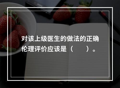 对该上级医生的做法的正确伦理评价应该是（　　）。