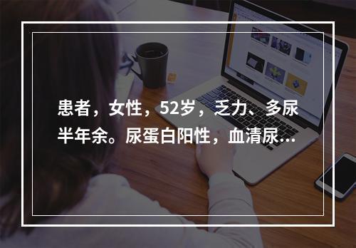 患者，女性，52岁，乏力、多尿半年余。尿蛋白阳性，血清尿素