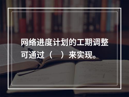 网络进度计划的工期调整可通过（　）来实现。