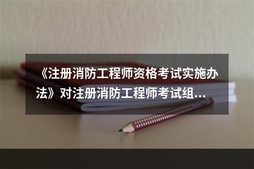 《注册消防工程师资格考试实施办法》对注册消防工程师考试组织实