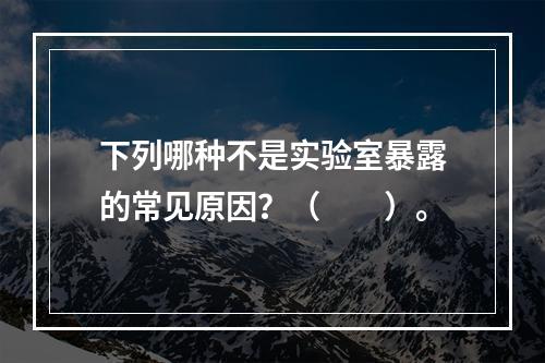 下列哪种不是实验室暴露的常见原因？（　　）。