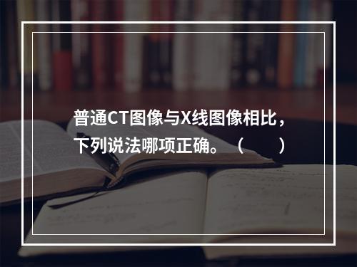 普通CT图像与X线图像相比，下列说法哪项正确。（　　）