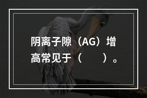 阴离子隙（AG）增高常见于（　　）。