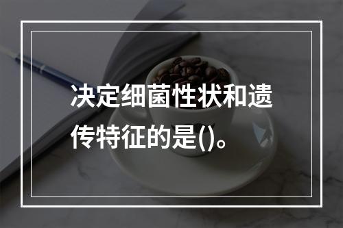 决定细菌性状和遗传特征的是()。