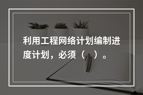 利用工程网络计划编制进度计划，必须（　）。