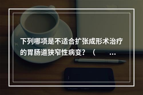 下列哪项是不适合扩张成形术治疗的胃肠道狭窄性病变？（　　）