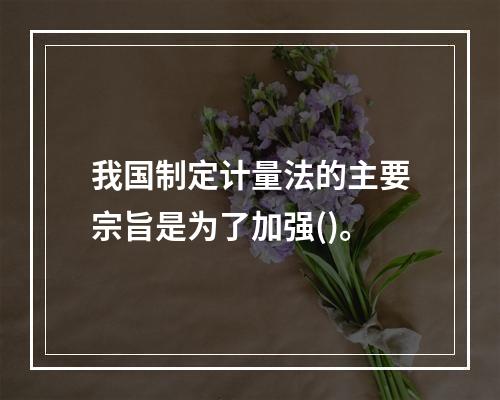 我国制定计量法的主要宗旨是为了加强()。