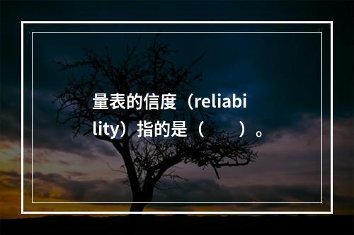 量表的信度（reliability）指的是（　　）。