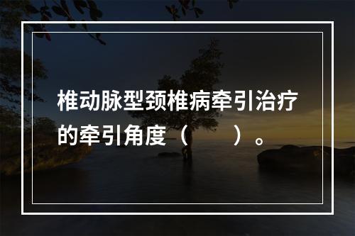 椎动脉型颈椎病牵引治疗的牵引角度（　　）。