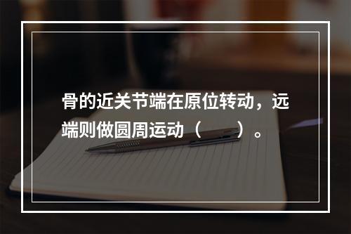 骨的近关节端在原位转动，远端则做圆周运动（　　）。