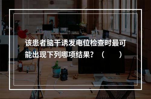 该患者脑干诱发电位检查时最可能出现下列哪项结果？（　　）