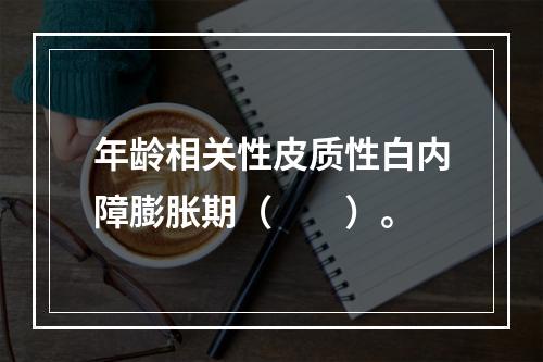 年龄相关性皮质性白内障膨胀期（　　）。