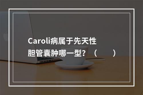 Caroli病属于先天性胆管囊肿哪一型？（　　）