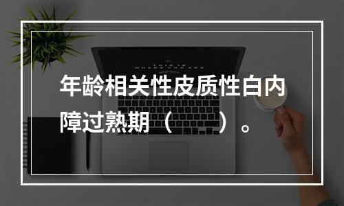 年龄相关性皮质性白内障过熟期（　　）。