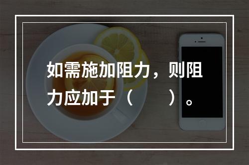 如需施加阻力，则阻力应加于（　　）。