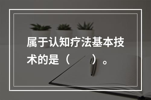 属于认知疗法基本技术的是（　　）。