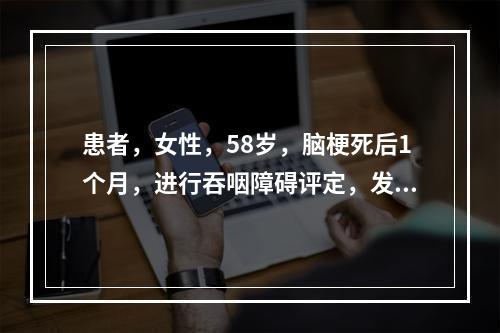 患者，女性，58岁，脑梗死后1个月，进行吞咽障碍评定，发现