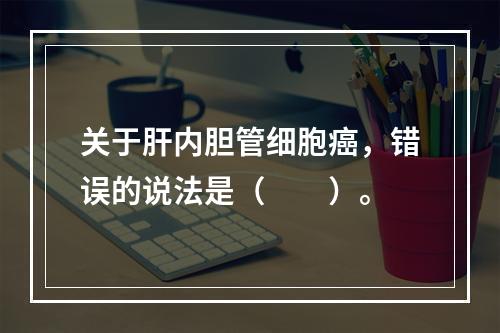 关于肝内胆管细胞癌，错误的说法是（　　）。