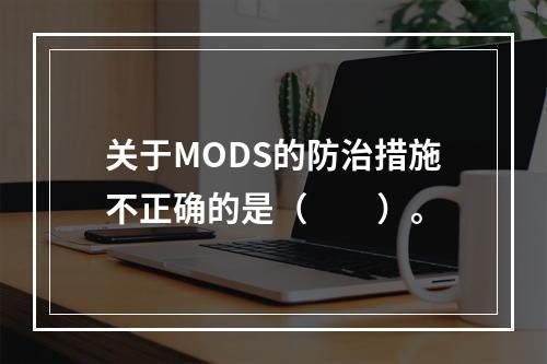 关于MODS的防治措施不正确的是（　　）。