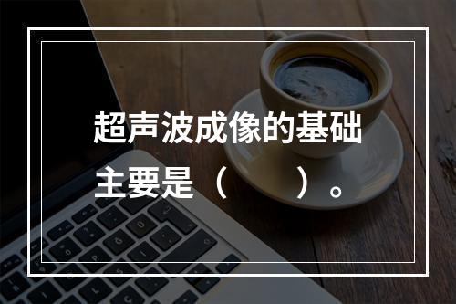 超声波成像的基础主要是（　　）。