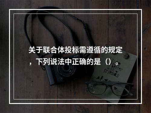 关于联合体投标需遵循的规定，下列说法中正确的是（）。