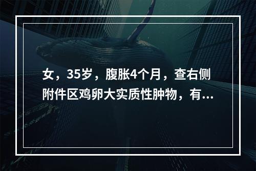 女，35岁，腹胀4个月，查右侧附件区鸡卵大实质性肿物，有腹水