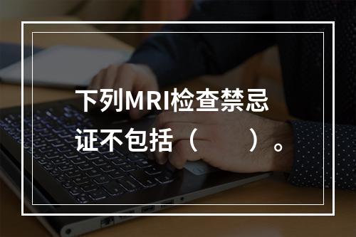 下列MRI检查禁忌证不包括（　　）。