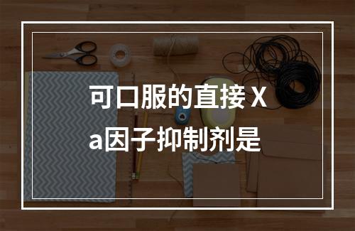 可口服的直接Ⅹa因子抑制剂是